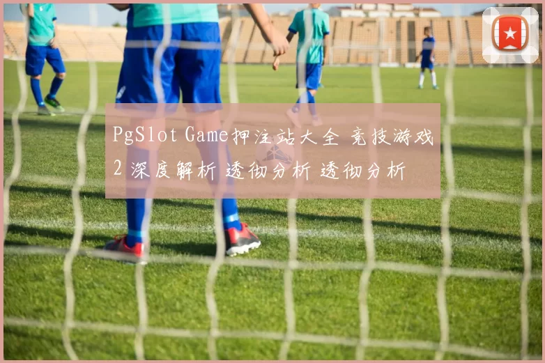 PgSlot Game押注站大全 竞技游戏2 深度解析 透彻分析 透彻分析