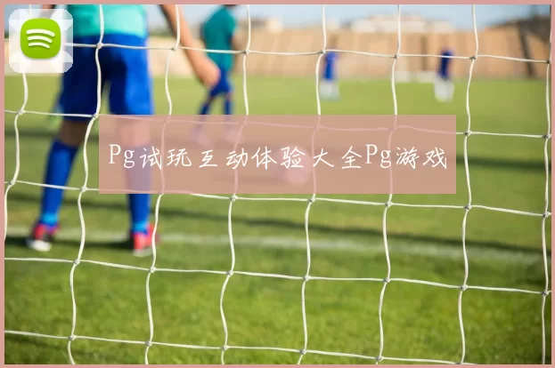 Pg试玩互动体验大全Pg游戏