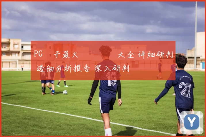 PG電子最火熱門遊戲大全 详细研判 透彻分析报告 深入研判