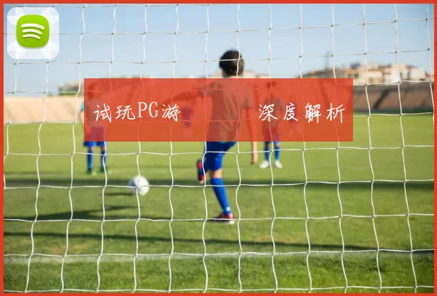 试玩PG游戲體驗 深度解析