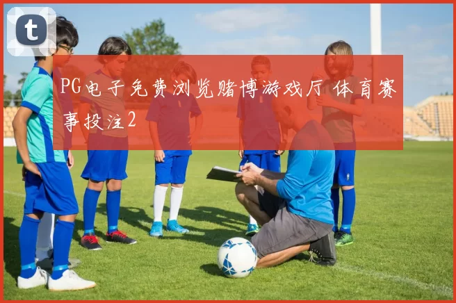 PG电子免费浏览赌博游戏厅 体育赛事投注2