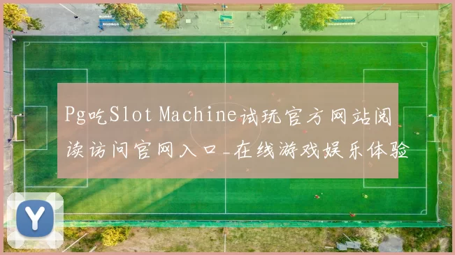 Pg吃Slot Machine试玩官方网站阅读访问官网入口_在线游戏娱乐体验模式大全