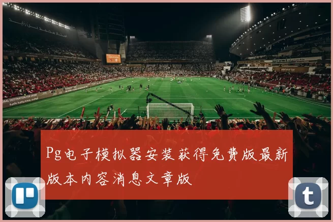 Pg电子模拟器安装获得免费版最新版本内容消息文章版