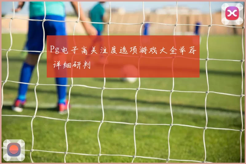 Pg电子高关注度选项游戏大全举荐 详细研判