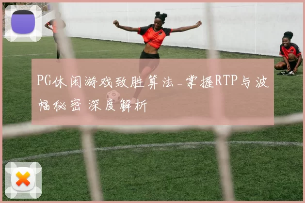 PG休闲游戏致胜算法_掌握RTP与波幅秘密 深度解析