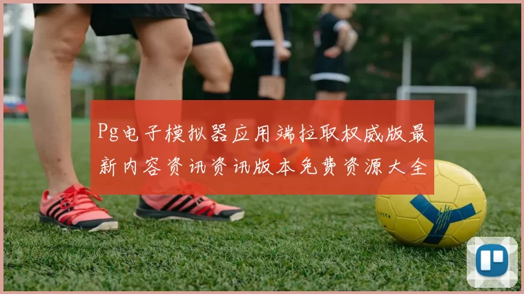 Pg电子模拟器应用端拉取权威版最新内容资讯资讯版本免费资源大全