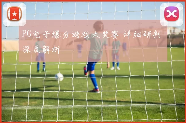 PG电子爆分游戏大奖赛 详细研判 深度解析