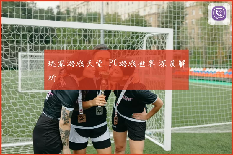 玩家游戏天堂_PG游戏世界 深度解析