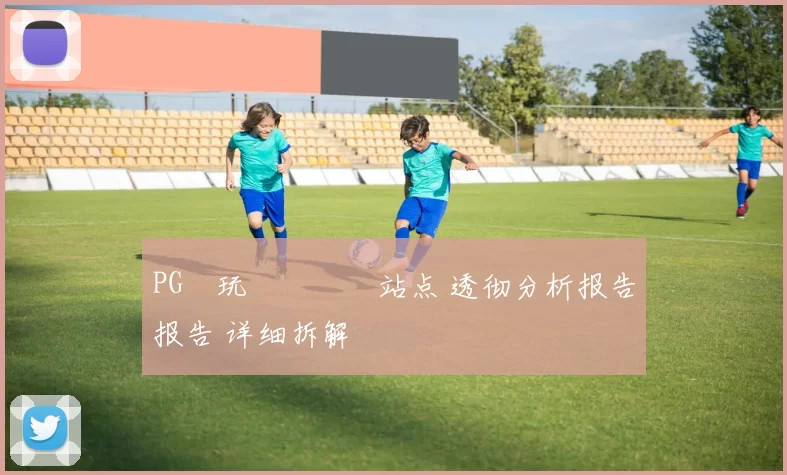 PG試玩體驗評測站点 透彻分析报告报告 详细拆解