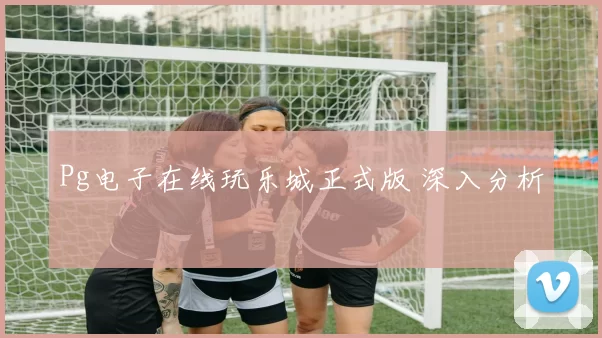 Pg电子在线玩乐城正式版 深入分析