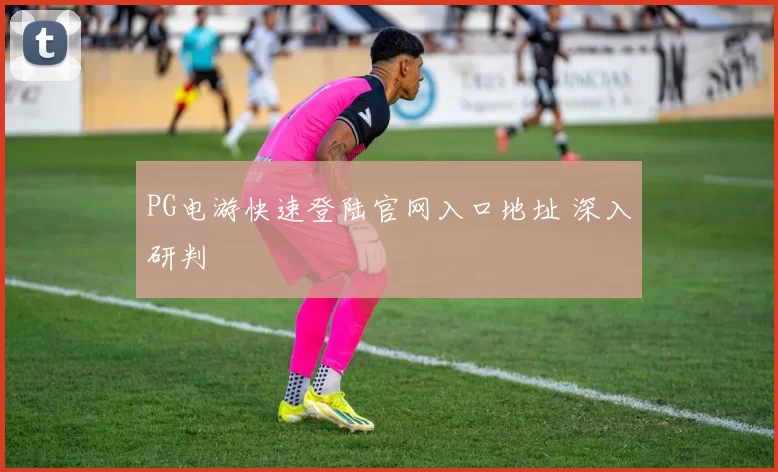 PG电游快速登陆官网入口地址 深入研判