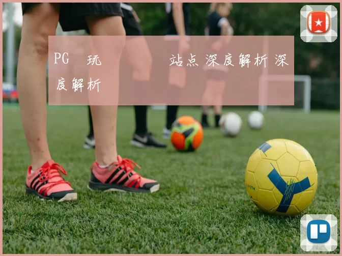PG試玩體驗評測站点 深度解析 深度解析