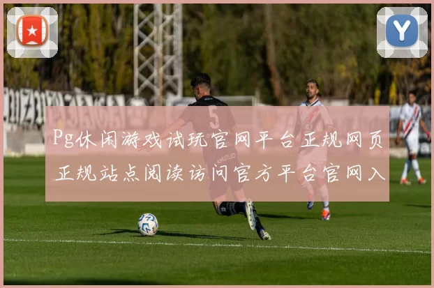 Pg休闲游戏试玩官网平台正规网页正规站点阅读访问官方平台官网入口-查看浏览内容正规平台网站访问入口操作流程实时互动互动体验操作流程实时互动娱乐体验最高关注度游戏