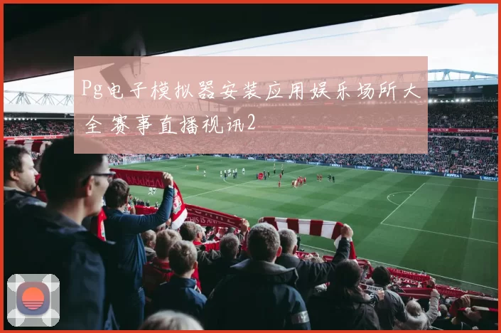 Pg电子模拟器安装应用娱乐场所大全 赛事直播视讯2