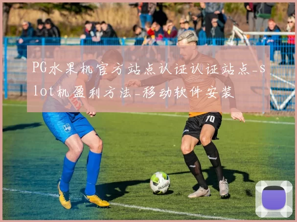 PG水果机官方站点认证认证站点_slot机盈利方法_移动软件安装