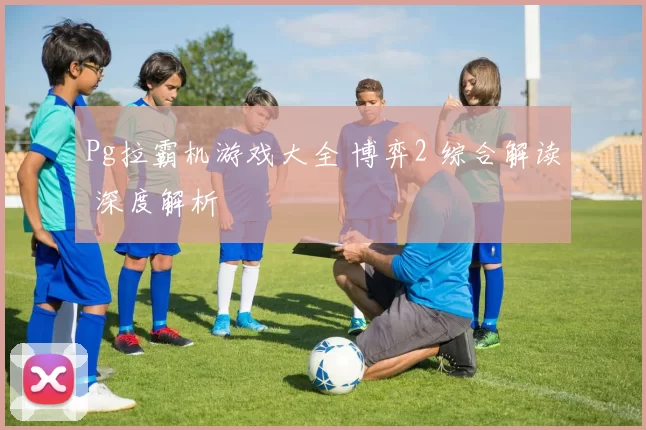 Pg拉霸机游戏大全 博弈2 综合解读 深度解析