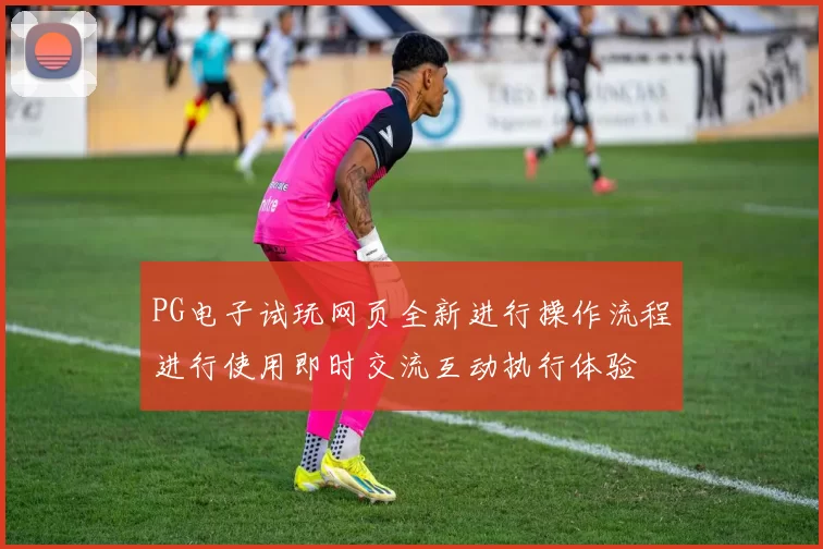 PG电子试玩网页全新进行操作流程进行使用即时交流互动执行体验