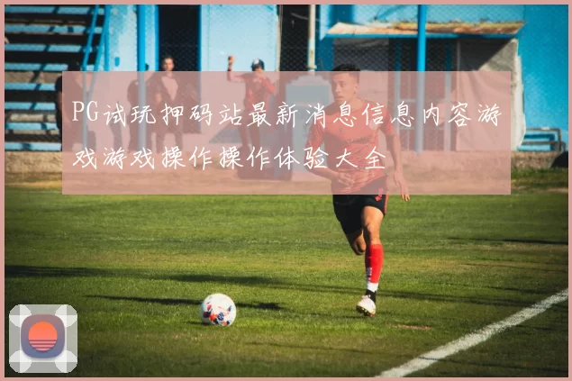 PG试玩押码站最新消息信息内容游戏游戏操作操作体验大全