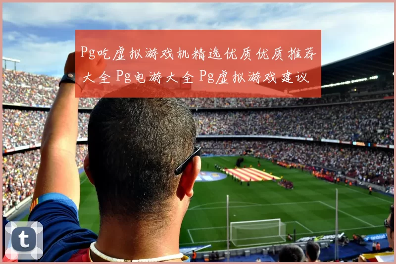 Pg吃虚拟游戏机精选优质优质推荐大全 Pg电游大全 Pg虚拟游戏建议 深度解析